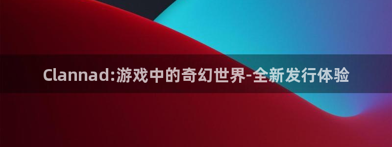 火狐电竞注册平台登录：Clannad:游戏中的奇幻世界-全新发行体验